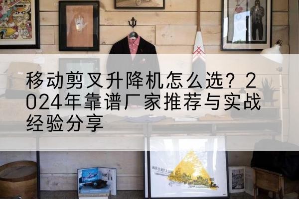 阿里升降平台厂家推荐-移动剪叉升降机怎么选?2024年靠谱厂家推荐与实战经验分享