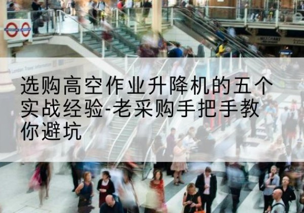 阿里高空作业升降机厂家-选购高空作业升降机的五个实战经验-老采购手把手教你避坑