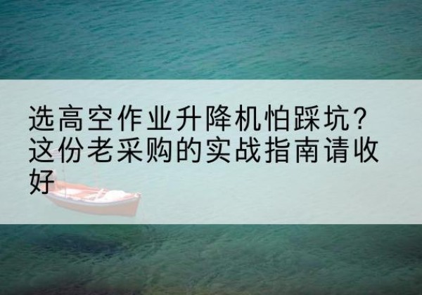 阿里高空作业升降机厂家推荐-选高空作业升降机怕踩坑？这份老采购的实战指南请收好