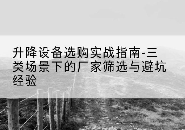阿里移动式升降机厂家推荐-升降设备选购实战指南-三类场景下的厂家筛选与避坑经验