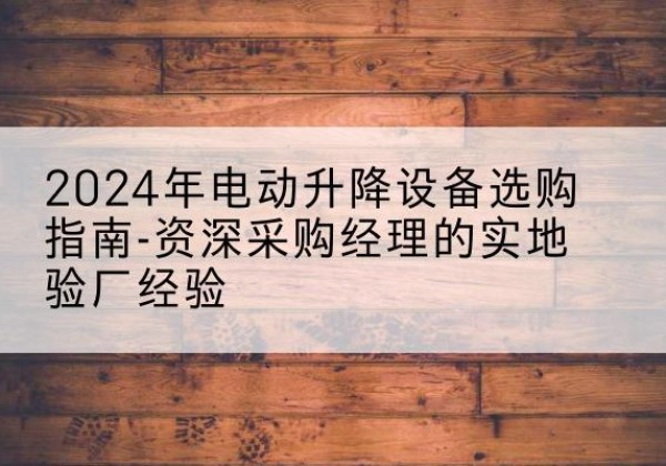 阿里电动剪叉升降平台厂家-2024年电动升降设备选购指南-资深采购经理的实地验厂经验