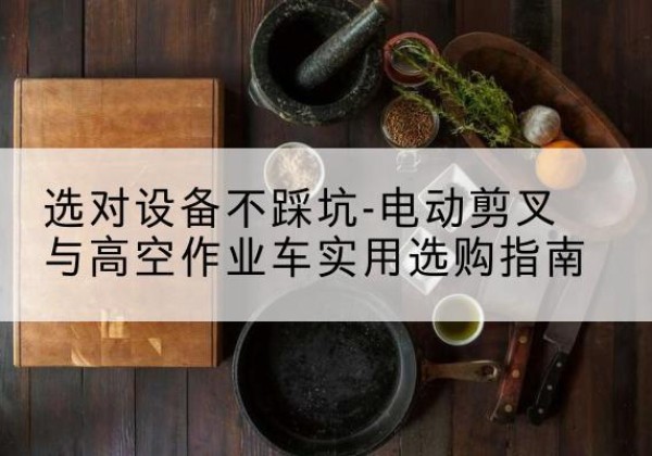 阿里电动剪叉升降平台怎么选-选对设备不踩坑-电动剪叉与高空作业车实用选购指南