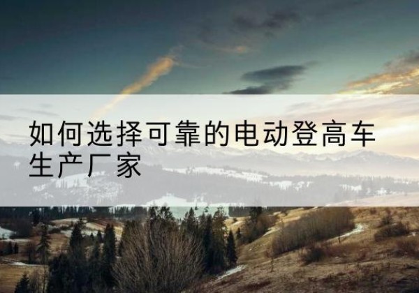 阿里电动登高车厂家-如何选择可靠的电动登高车生产厂家