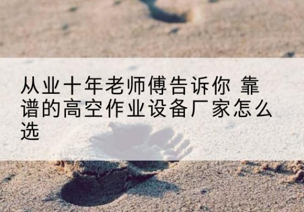 阿里高空作业升降机厂家推荐-从业十年老师傅告诉你 靠谱的高空作业设备厂家怎么选