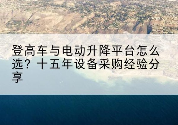 阿里登高车厂家厂家-登高车与电动升降平台怎么选？十五年设备采购经验分享