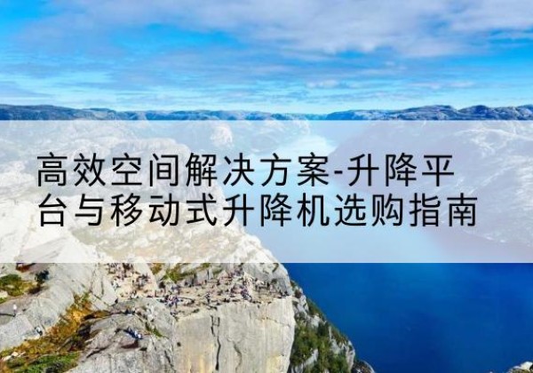 阿里升降平台厂家-*空间解决方案-升降平台与移动式升降机选购指南