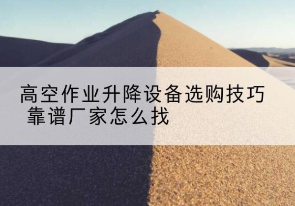 阿里电动升降平台厂家推荐-高空作业升降设备选购技巧 靠谱厂家怎么找
