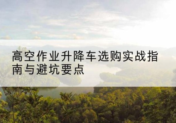 阿里升降车怎么选-高空作业升降车选购实战指南与避坑要点