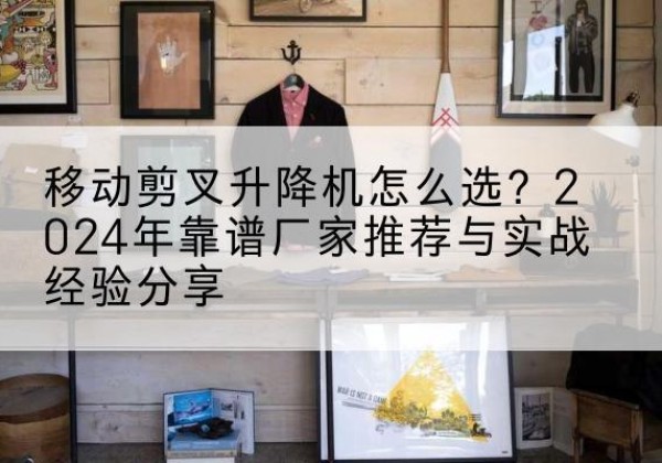 阿里升降平台厂家推荐-移动剪叉升降机怎么选？2024年靠谱厂家推荐与实战经验分享