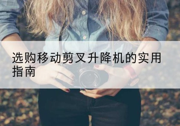阿里移动剪叉升降机怎么选-选购移动剪叉升降机的实用指南